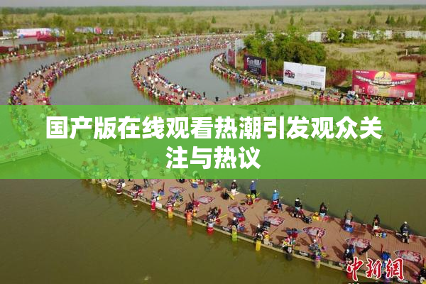 国产版在线观看热潮引发观众关注与热议