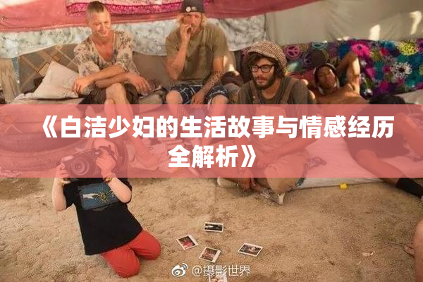 《白洁少妇的生活故事与情感经历全解析》
