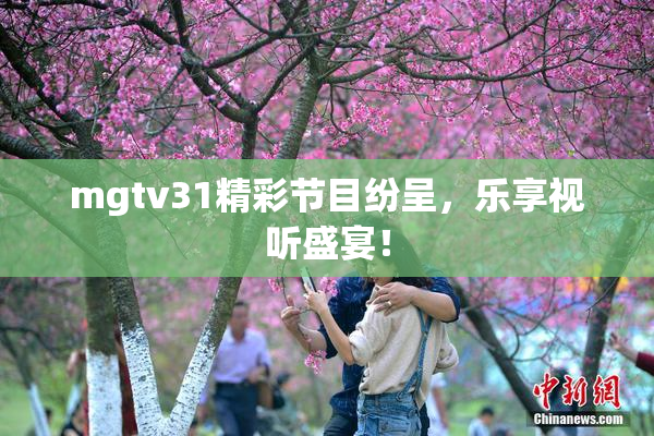 mgtv31精彩节目纷呈，乐享视听盛宴！
