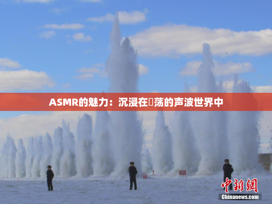 ASMR的魅力：沉浸在婬荡的声波世界中