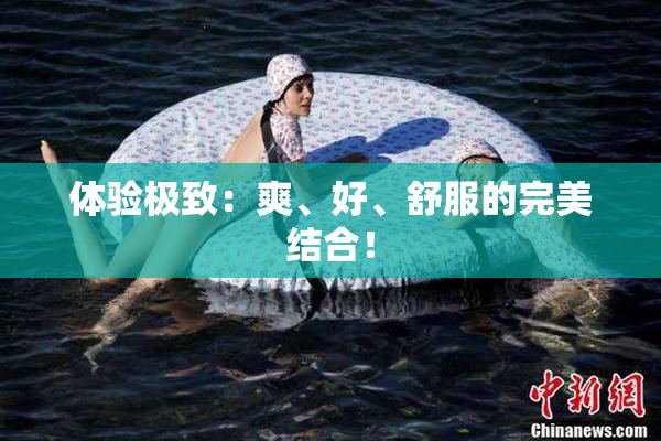 体验极致：爽、好、舒服的完美结合！