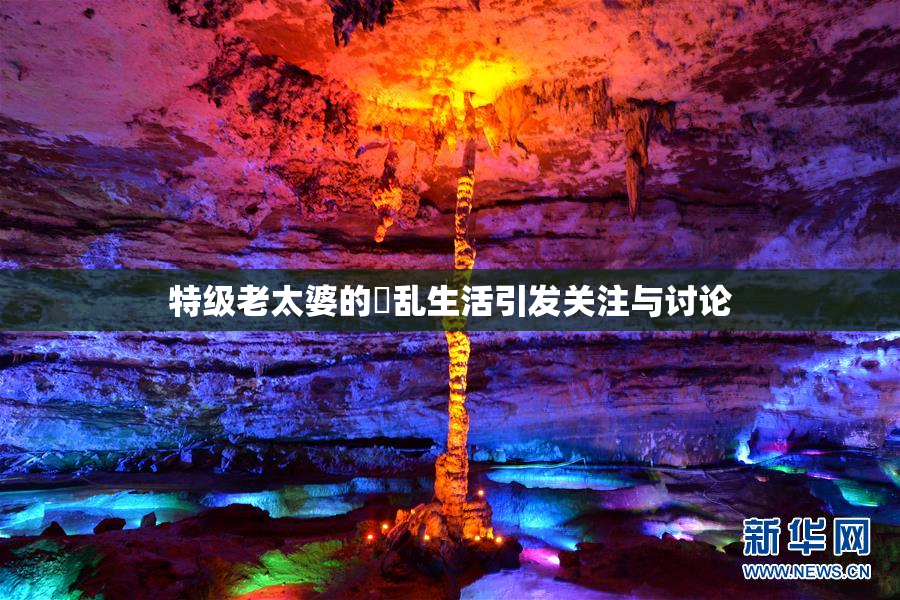 特级老太婆的婬乱生活引发关注与讨论