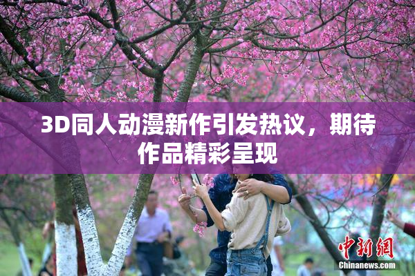 3D同人动漫新作引发热议，期待作品精彩呈现