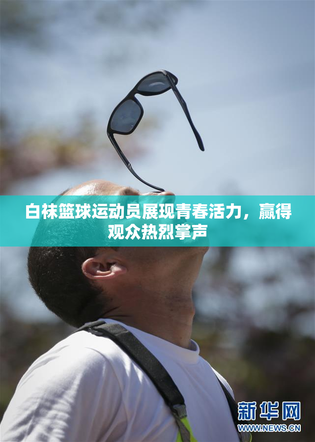 白袜篮球运动员展现青春活力，赢得观众热烈掌声