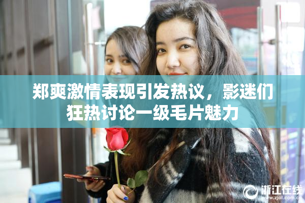 郑爽激情表现引发热议，影迷们狂热讨论一级毛片魅力