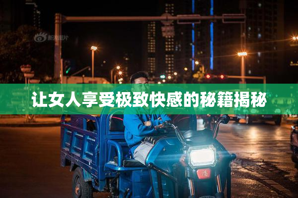 让女人享受极致快感的秘籍揭秘