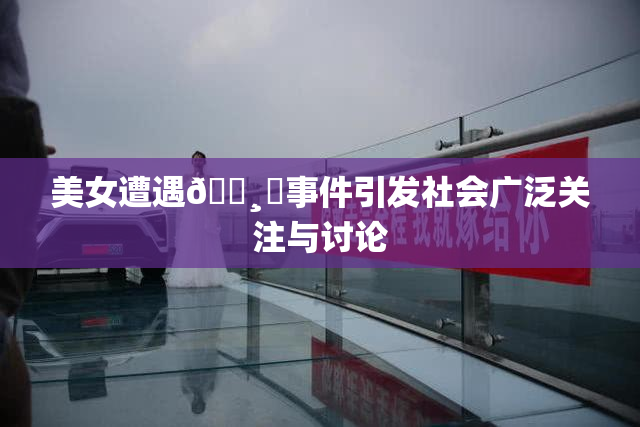 美女遭遇🌸‌事件引发社会广泛关注与讨论