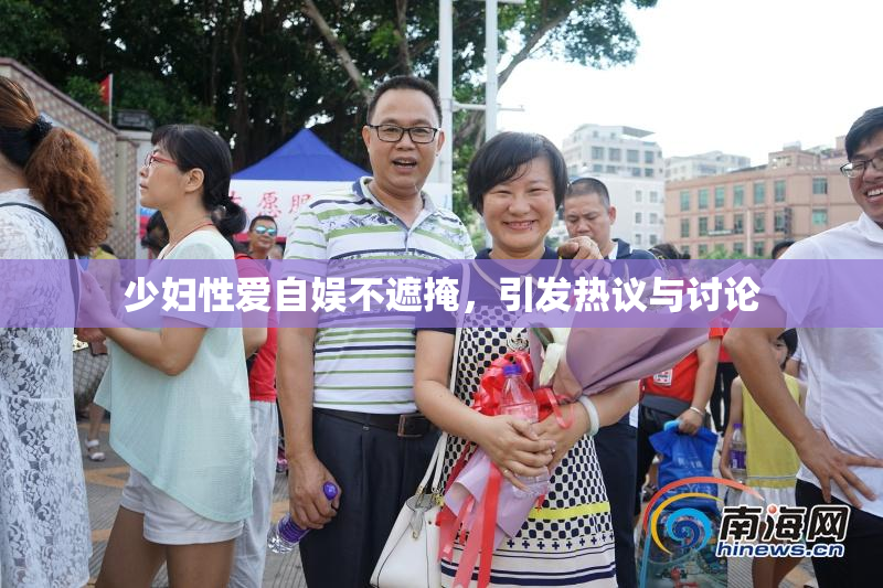 少妇性爱自娱不遮掩，引发热议与讨论