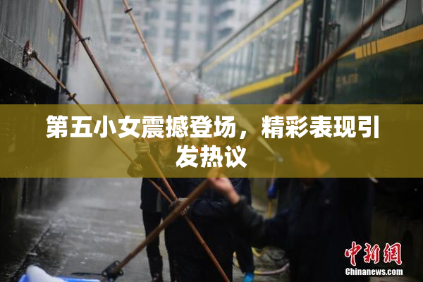 第五小女震撼登场，精彩表现引发热议