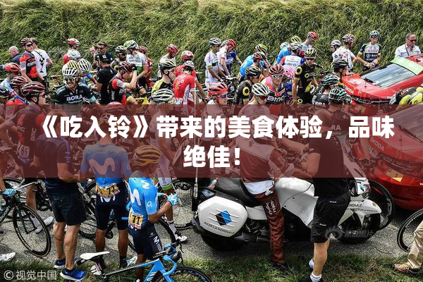 《吃入铃》带来的美食体验，品味绝佳！