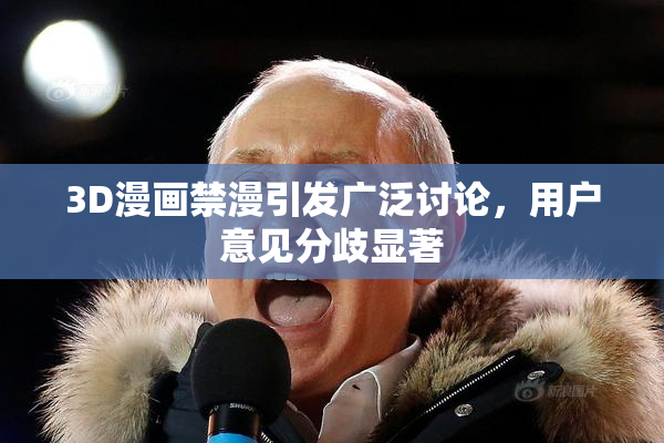 3D漫画禁漫引发广泛讨论，用户意见分歧显著