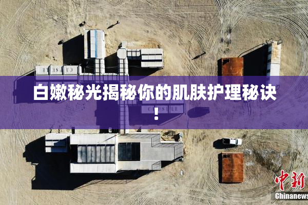 白嫩秘光揭秘你的肌肤护理秘诀！