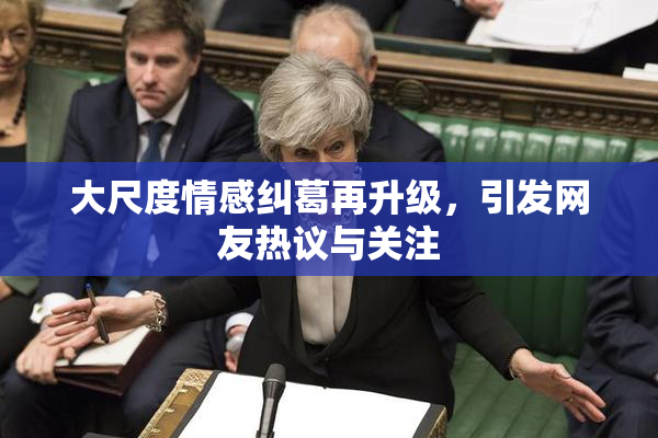 大尺度情感纠葛再升级，引发网友热议与关注