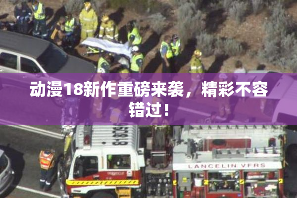 动漫18新作重磅来袭，精彩不容错过！