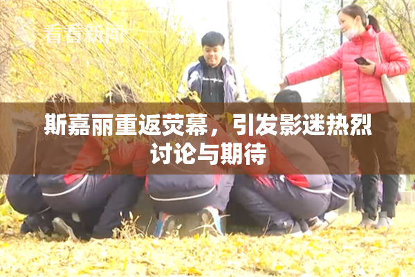 斯嘉丽重返荧幕，引发影迷热烈讨论与期待