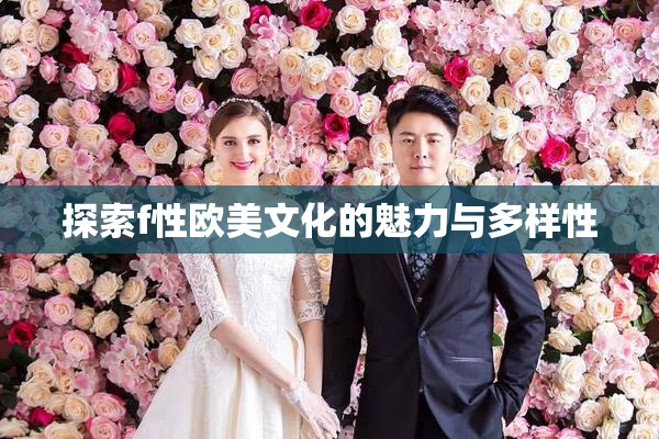 探索f性欧美文化的魅力与多样性