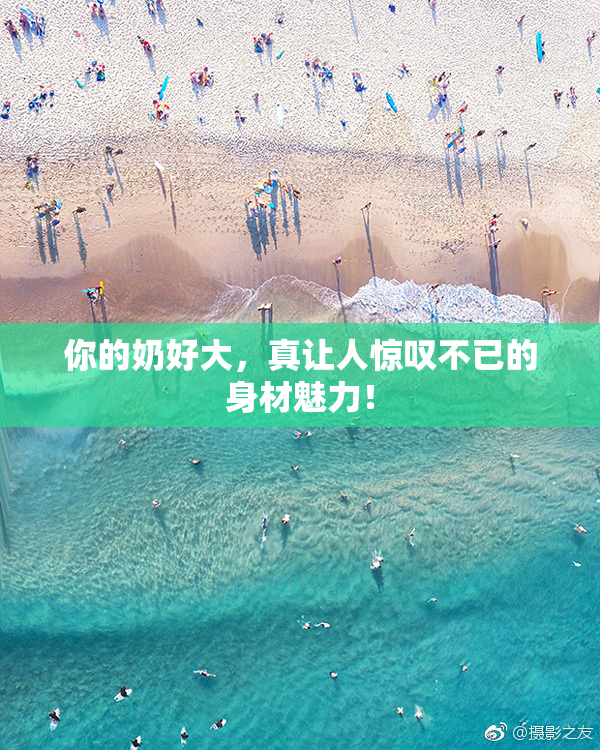 你的奶好大，真让人惊叹不已的身材魅力！