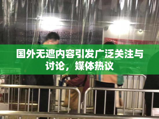 国外无遮内容引发广泛关注与讨论，媒体热议