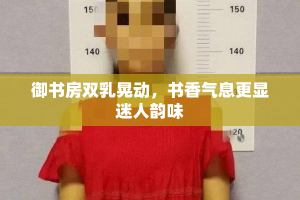 御书房双乳晃动，书香气息更显迷人韵味