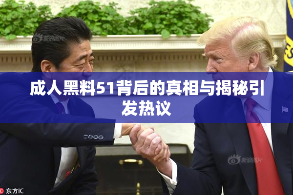 成人黑料51背后的真相与揭秘引发热议