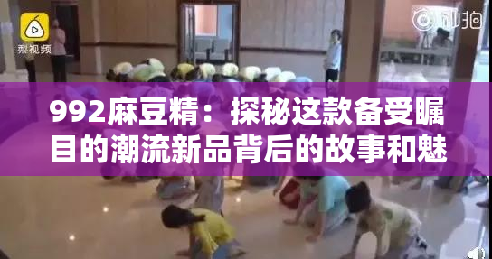 992麻豆精：探秘这款备受瞩目的潮流新品背后的故事和魅力