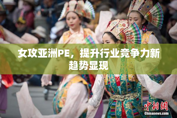 女攻亚洲PE，提升行业竞争力新趋势显现
