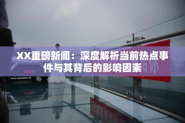 XX重磅新闻：深度解析当前热点事件与其背后的影响因素