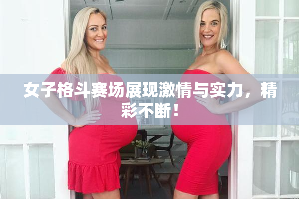 女子格斗赛场展现激情与实力，精彩不断！