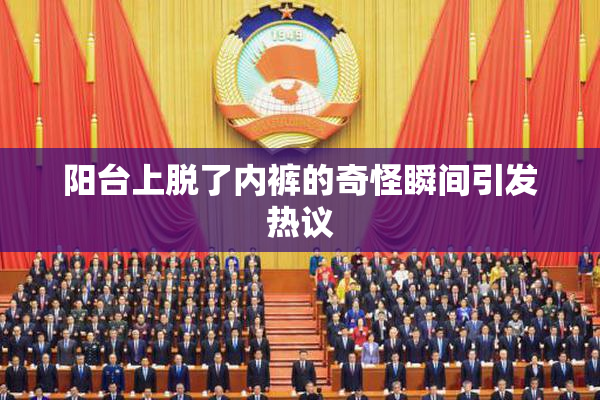 阳台上脱了内裤的奇怪瞬间引发热议