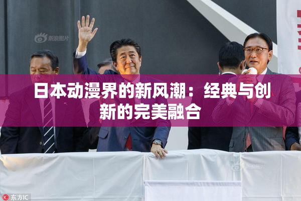 日本动漫界的新风潮：经典与创新的完美融合