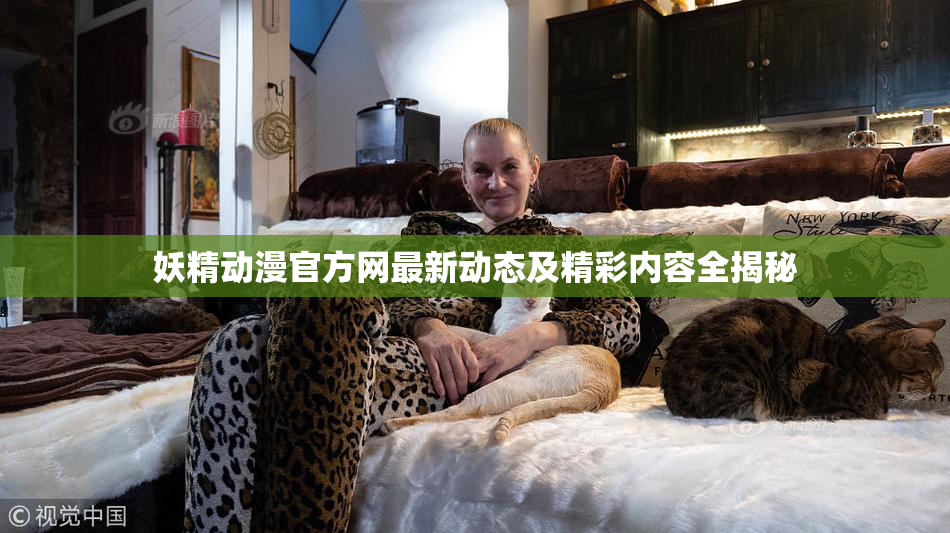 妖精动漫官方网最新动态及精彩内容全揭秘