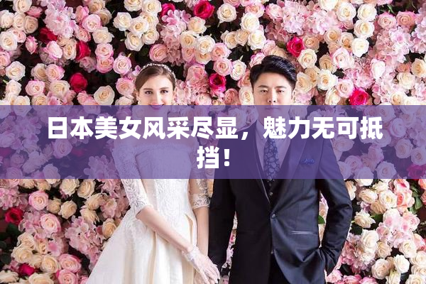 日本美女风采尽显，魅力无可抵挡！