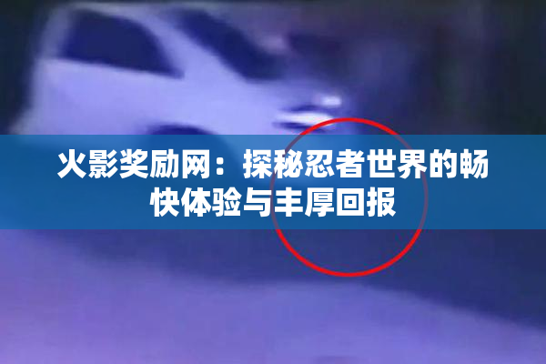 火影奖励网：探秘忍者世界的畅快体验与丰厚回报