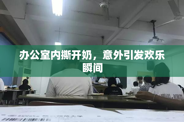 办公室内撕开奶，意外引发欢乐瞬间