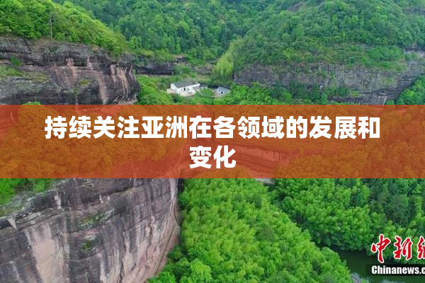 持续关注亚洲在各领域的发展和变化