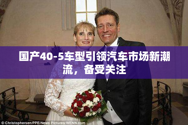 国产40-5车型引领汽车市场新潮流，备受关注