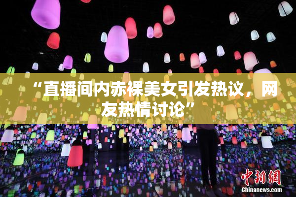 “直播间内赤裸美女引发热议，网友热情讨论”