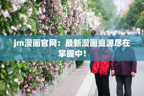 jm漫画官网：最新漫画资源尽在掌握中！