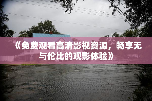 《免费观看高清影视资源，畅享无与伦比的观影体验》