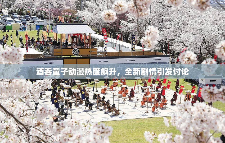 酒吞童子动漫热度飙升，全新剧情引发讨论