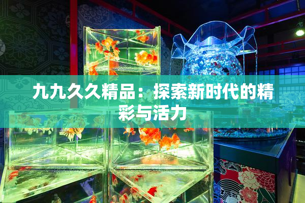 九九久久精品：探索新时代的精彩与活力