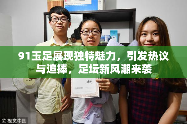 91玉足展现独特魅力，引发热议与追捧，足坛新风潮来袭
