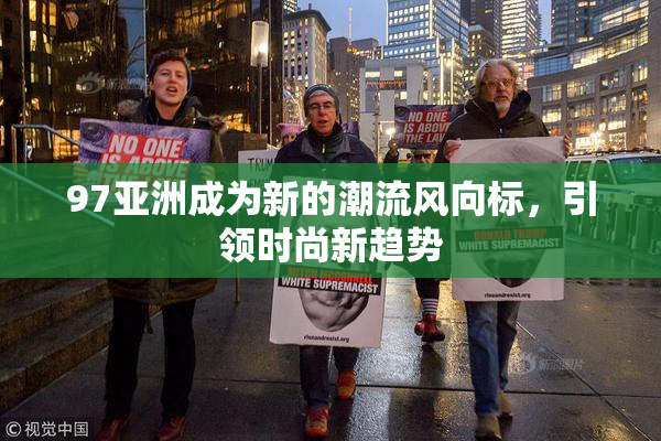 97亚洲成为新的潮流风向标，引领时尚新趋势