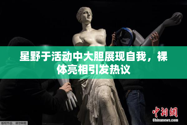 星野于活动中大胆展现自我，裸体亮相引发热议