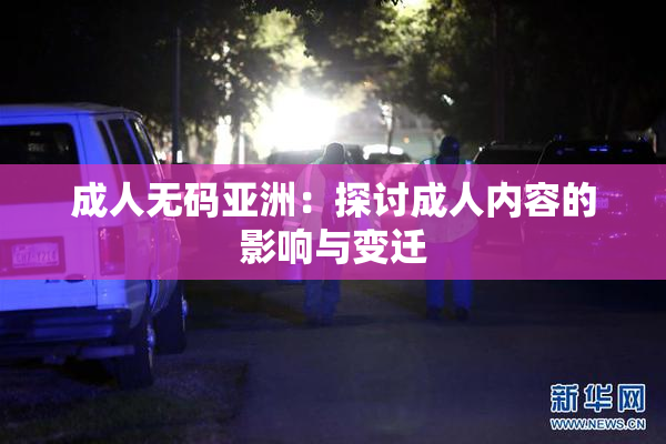成人无码亚洲：探讨成人内容的影响与变迁