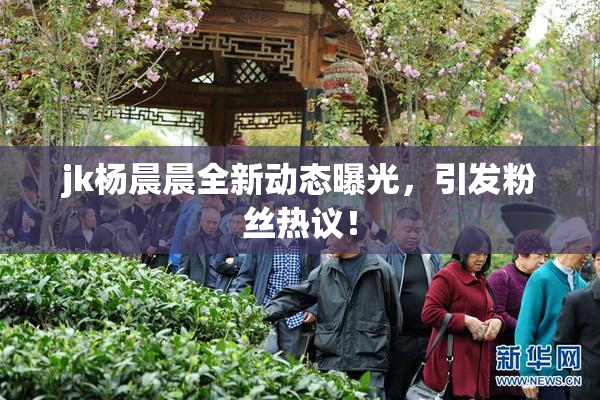 jk杨晨晨全新动态曝光，引发粉丝热议！