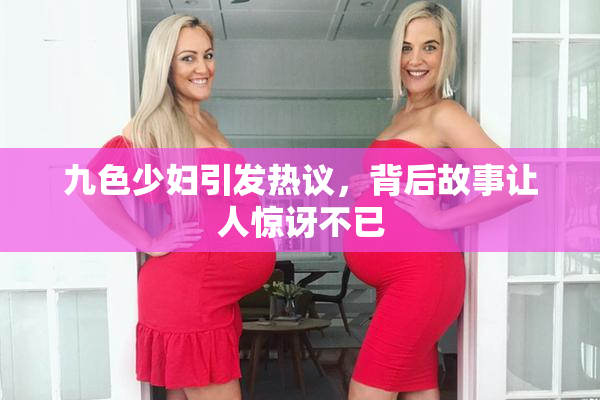 九色少妇引发热议，背后故事让人惊讶不已