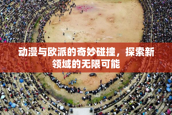 动漫与欧派的奇妙碰撞，探索新领域的无限可能