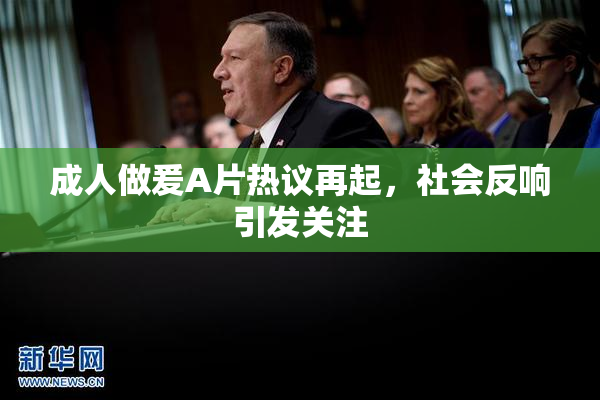成人做爰A片热议再起，社会反响引发关注