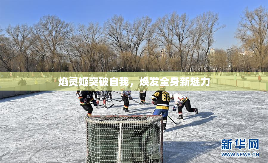 焰灵姬突破自我，焕发全身新魅力